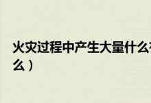 火災(zāi)過程中產(chǎn)生大量什么有毒氣體(火災(zāi)過程中產(chǎn)生大量什么)