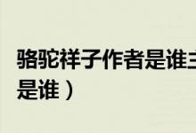 駱駝祥子作者是誰(shuí)主人公是誰(shuí)（駱駝祥子作者是誰(shuí)）