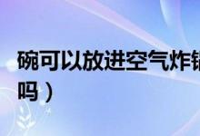 碗可以放進空氣炸鍋嗎（空氣炸鍋里可以放碗嗎）