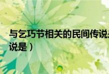 與乞巧節(jié)相關(guān)的民間傳說是什么呀(與乞巧節(jié)相關(guān)的民間傳說是)