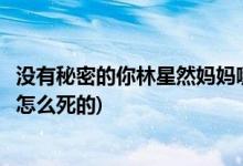 沒有秘密的你林星然媽媽哪一集死的(沒有秘密的你星然媽媽怎么死的)