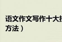語文作文寫作十大技巧（語文作文有哪些寫作方法）