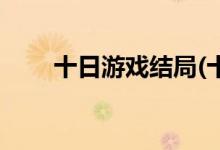 十日游戲結(jié)局(十日游戲結(jié)局是什么)