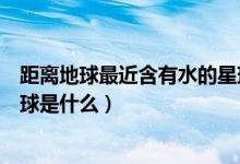 距離地球最近含有水的星球有哪些（距離地球最近的一個星球是什么）