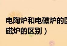 電陶爐和電磁爐的區(qū)別哪個(gè)好用(電陶爐和電磁爐的區(qū)別)