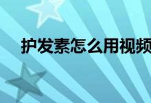 護(hù)發(fā)素怎么用視頻教程(護(hù)發(fā)素怎么用)