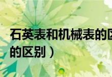 石英表和機(jī)械表的區(qū)別重量(石英表和機(jī)械表的區(qū)別)
