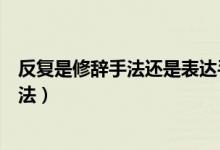 反復(fù)是修辭手法還是表達(dá)手法（反復(fù)是修辭手法還是表現(xiàn)手法）