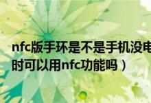 nfc版手環(huán)是不是手機(jī)沒電了也可以用（華為手環(huán)6低電關(guān)機(jī)時(shí)可以用nfc功能嗎）