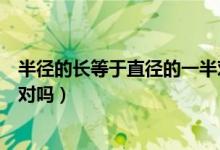 半徑的長等于直徑的一半對不對（半徑的長度是直徑的一半對嗎）