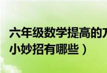六年級數(shù)學(xué)提高的方法措施（六年級數(shù)學(xué)提高小妙招有哪些）