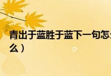青出于藍(lán)勝于藍(lán)下一句怎么接(青出于藍(lán)勝于藍(lán)下一句是什么)