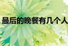 最后的晚餐有幾個人(最后的晚餐有幾個人呢)