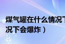 煤氣罐在什么情況下會(huì)爆炸(煤氣罐在什么情況下會(huì)爆炸)