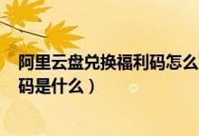 阿里云盤兌換福利碼怎么獲?。ò⒗镌票P4月13日最新福利碼是什么）