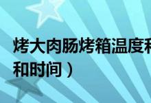 烤大肉腸烤箱溫度和時間（烤箱烤肉腸的溫度和時間）