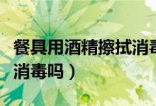 餐具用酒精擦拭消毒管用嗎（餐具可以用酒精消毒嗎）