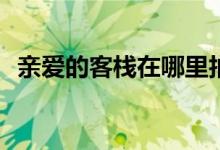 親愛(ài)的客棧在哪里拍的(親愛(ài)的客棧取景地)