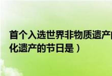 首個入選世界非物質(zhì)遺產(chǎn)的節(jié)日是(中國首個入選世界非文化遺產(chǎn)的節(jié)日是)