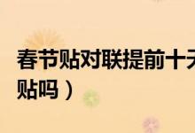 春節(jié)貼對聯(lián)提前十天行嗎(春聯(lián)提前十天可以貼嗎)