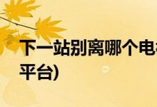 下一站別離哪個(gè)電視臺(tái)播出(下一站別離播出平臺(tái))