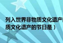 列入世界非物質(zhì)文化遺產(chǎn)的節(jié)日有（中國首個入選世界非物質(zhì)文化遺產(chǎn)的節(jié)日是）