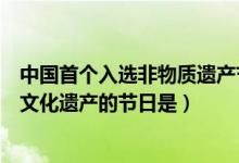 中國首個入選非物質(zhì)遺產(chǎn)節(jié)日是(中國首個入選世界非物質(zhì)文化遺產(chǎn)的節(jié)日是)