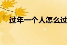 過(guò)年一個(gè)人怎么過(guò)(過(guò)年一個(gè)人怎么過(guò))