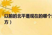 以前的北平是現(xiàn)在的哪個(gè)地方(以前的北平是現(xiàn)在的哪個(gè)地方)