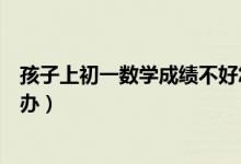 孩子上初一數(shù)學成績不好怎么辦呢(孩子初一數(shù)學不好怎么辦)