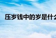 壓歲錢中的歲是什么（壓歲錢的習(xí)俗含義）