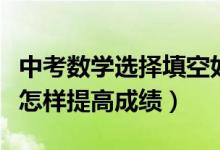中考數(shù)學(xué)選擇填空如何提高正確率(中考數(shù)學(xué)怎樣提高成績(jī))