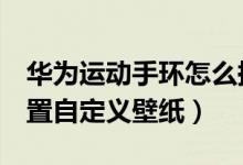 華為運動手環(huán)怎么換壁紙（華為手環(huán)6怎么設置自定義壁紙）