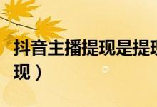 抖音主播提現(xiàn)是提現(xiàn)到哪里(抖音主播怎么提現(xiàn))
