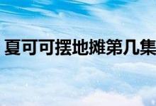 夏可可擺地攤第幾集(夏可可擺地攤在哪一集)