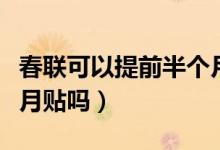 春聯(lián)可以提前半個(gè)月貼嗎(春聯(lián)可以提前半個(gè)月貼嗎)