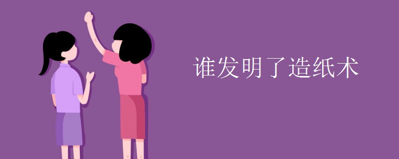誰(shuí)發(fā)明了造紙術(shù)