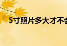 5寸照片多大才不會(huì)模糊（5寸照片多大）