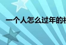一個(gè)人怎么過(guò)年的視頻(一個(gè)人怎么過(guò)年)