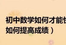 初中數(shù)學(xué)如何才能快速提高成績(jī)(初中數(shù)學(xué)該如何提高成績(jī))