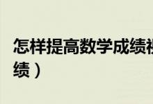 怎樣提高數(shù)學(xué)成績視頻講解(怎樣提高數(shù)學(xué)成績)