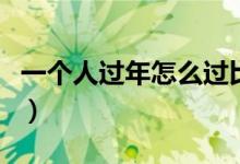 一個人過年怎么過比較好（一個人過年怎么過）