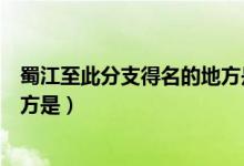 蜀江至此分支得名的地方是怎樣的(蜀江至此分支得名的地方是)