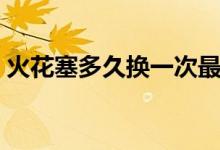 火花塞多久換一次最佳(火花塞多久換一次)