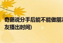 奇葩說分手后能不能做朋友哪一期(奇葩說分手后能不能做朋友播出時間)