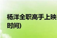 楊洋全職高手上映時間(全職高手電視劇播出時間)