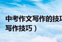 中考作文寫作的技巧和方法(中考作文有哪些寫作技巧)