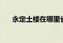 永定土樓在哪里?。ㄓ蓝ㄍ翗窃谀睦铮?class=