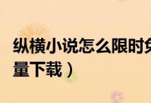 縱橫小說怎么限時免費下載（縱橫小說怎么批量下載）