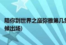 陪你到世界之巔彌雅第幾集出現(xiàn)(陪你到世界之巔彌雅什么時候出場)